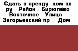 Сдать в аренду 1ком.кв-ру › Район ­ Бирюлёво Восточное › Улица ­ Загорьевский пр. › Дом ­ 3 › Этажность дома ­ 16 › Цена ­ 26 000 - Московская обл., Москва г. Недвижимость » Квартиры аренда   